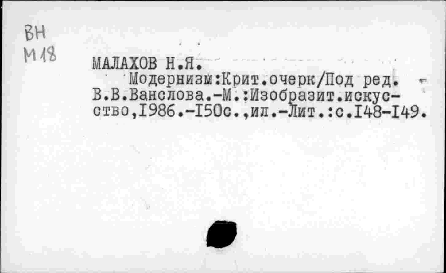 ﻿вн
МАЛАХОВ Н.Я.
Модернизм:Крит.очерк/Под ред. В.В.Ванслова.-М.:Изобразит.искусство,1986.-150с. ,ил.-Лит. :с.148-149